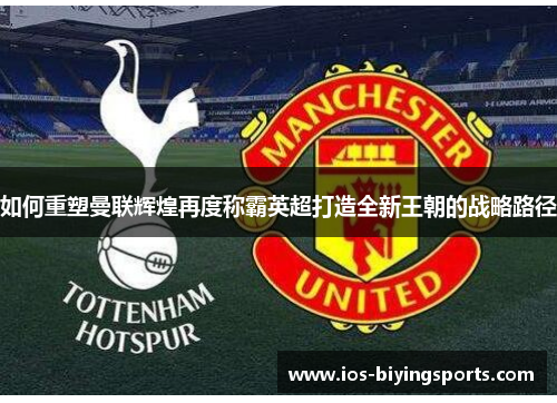 如何重塑曼联辉煌再度称霸英超打造全新王朝的战略路径
