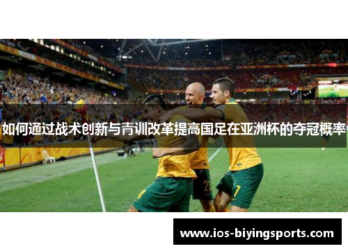 如何通过战术创新与青训改革提高国足在亚洲杯的夺冠概率