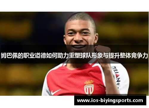 姆巴佩的职业道德如何助力重塑球队形象与提升整体竞争力