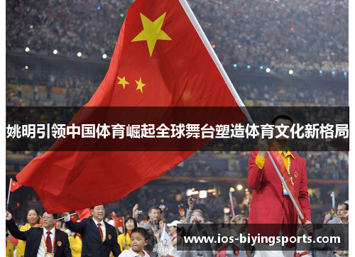 姚明引领中国体育崛起全球舞台塑造体育文化新格局